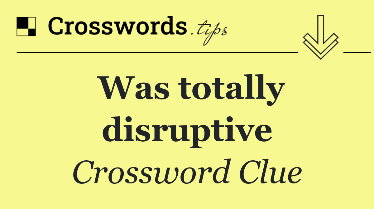 Was totally disruptive