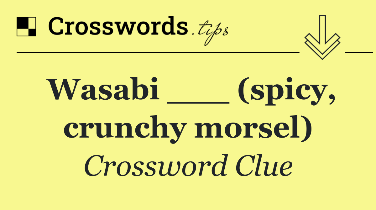 Wasabi ___ (spicy, crunchy morsel)