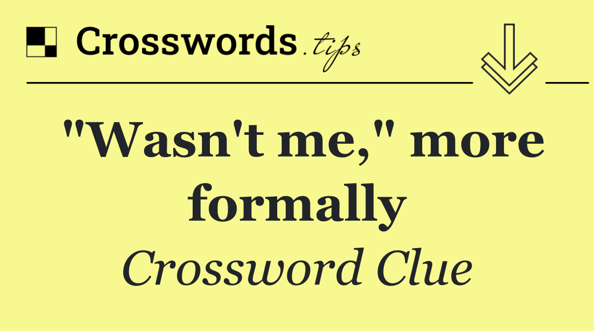 "Wasn't me," more formally