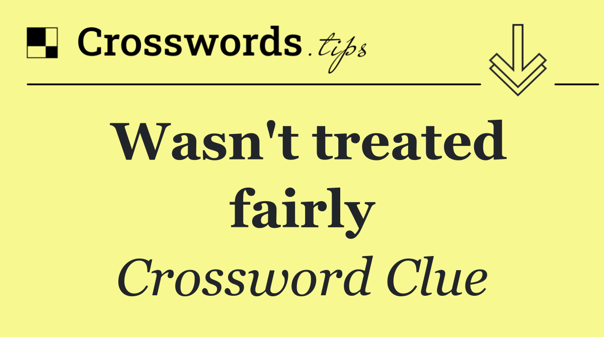 Wasn't treated fairly