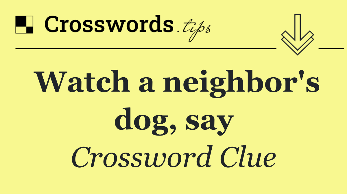Watch a neighbor's dog, say