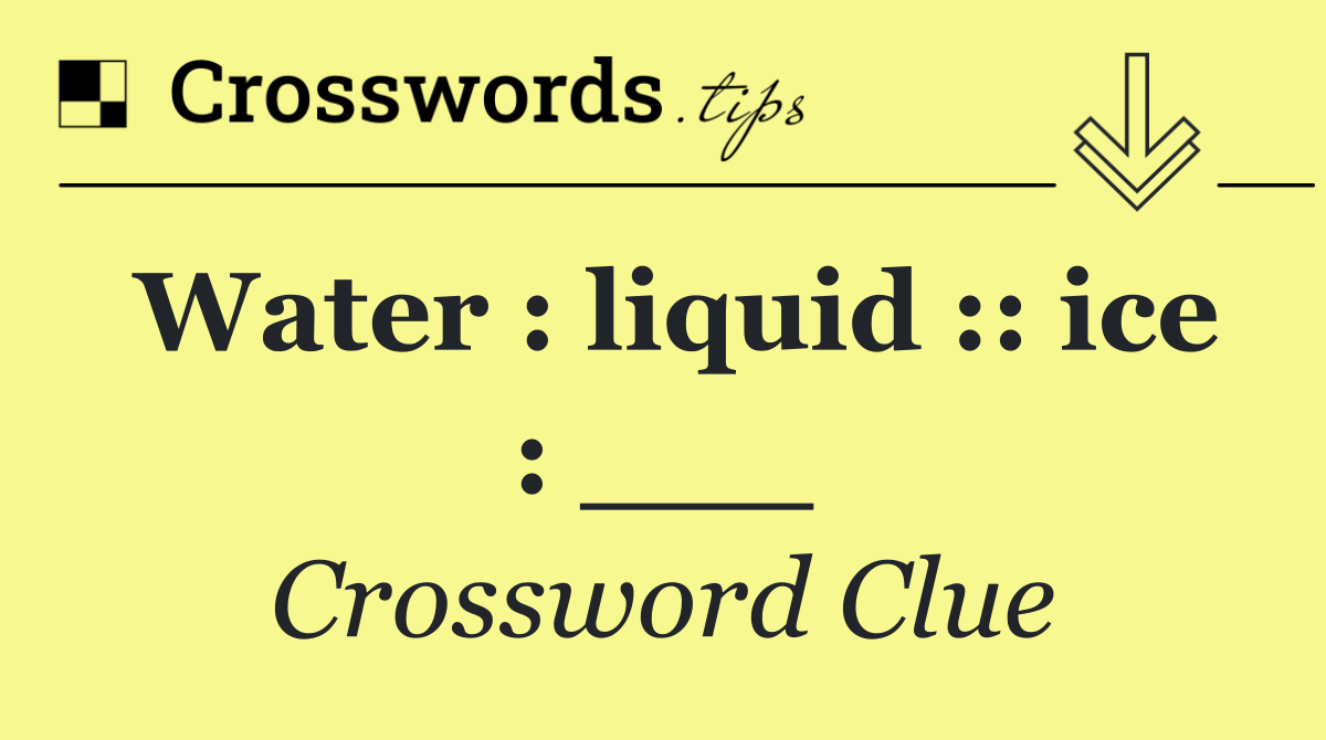 Water : liquid :: ice : ___