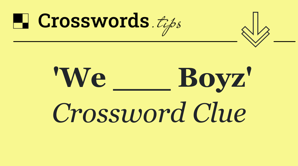 'We ___ Boyz'