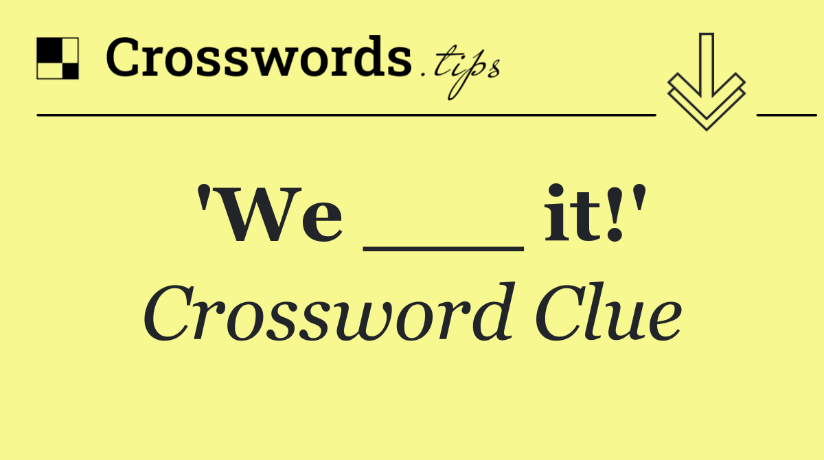 'We ___ it!'