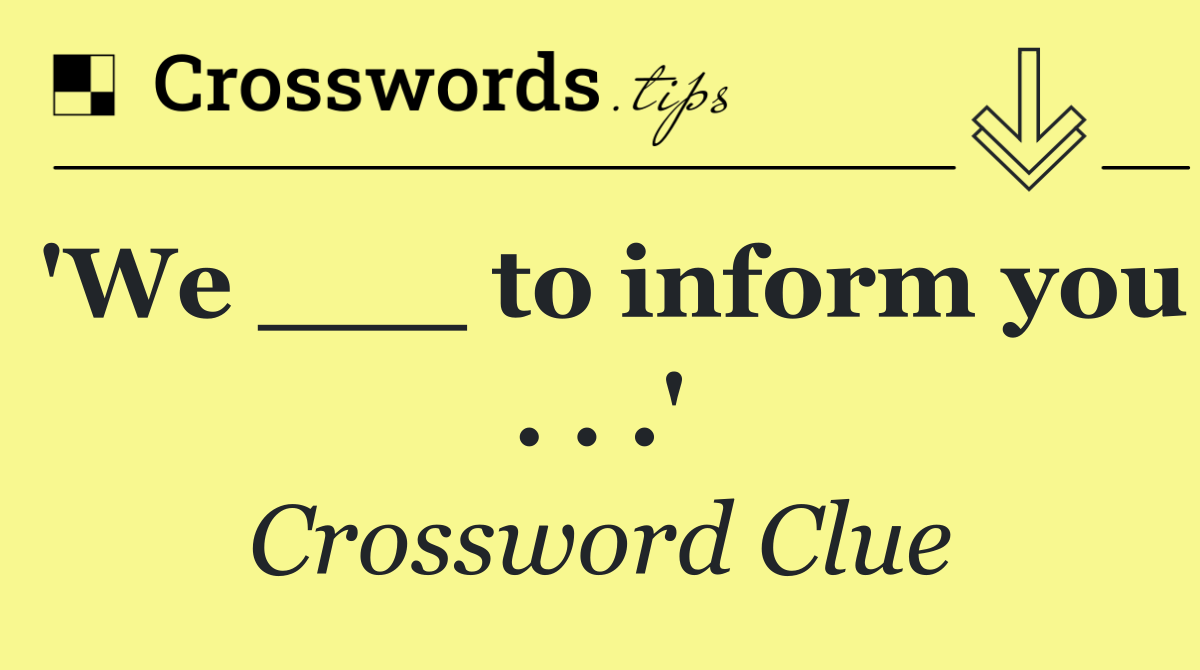 'We ___ to inform you . . .'