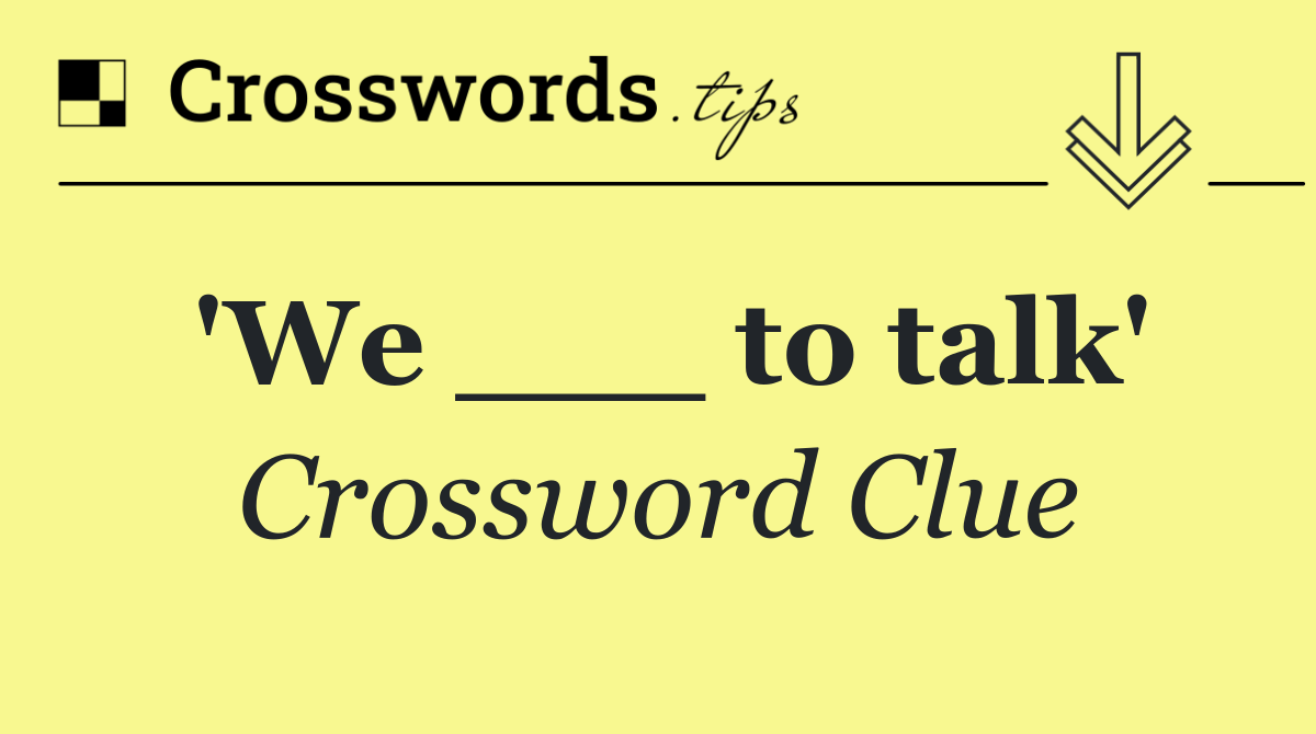 'We ___ to talk'