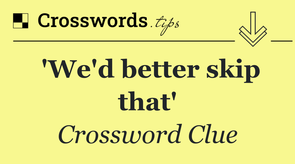 'We'd better skip that'