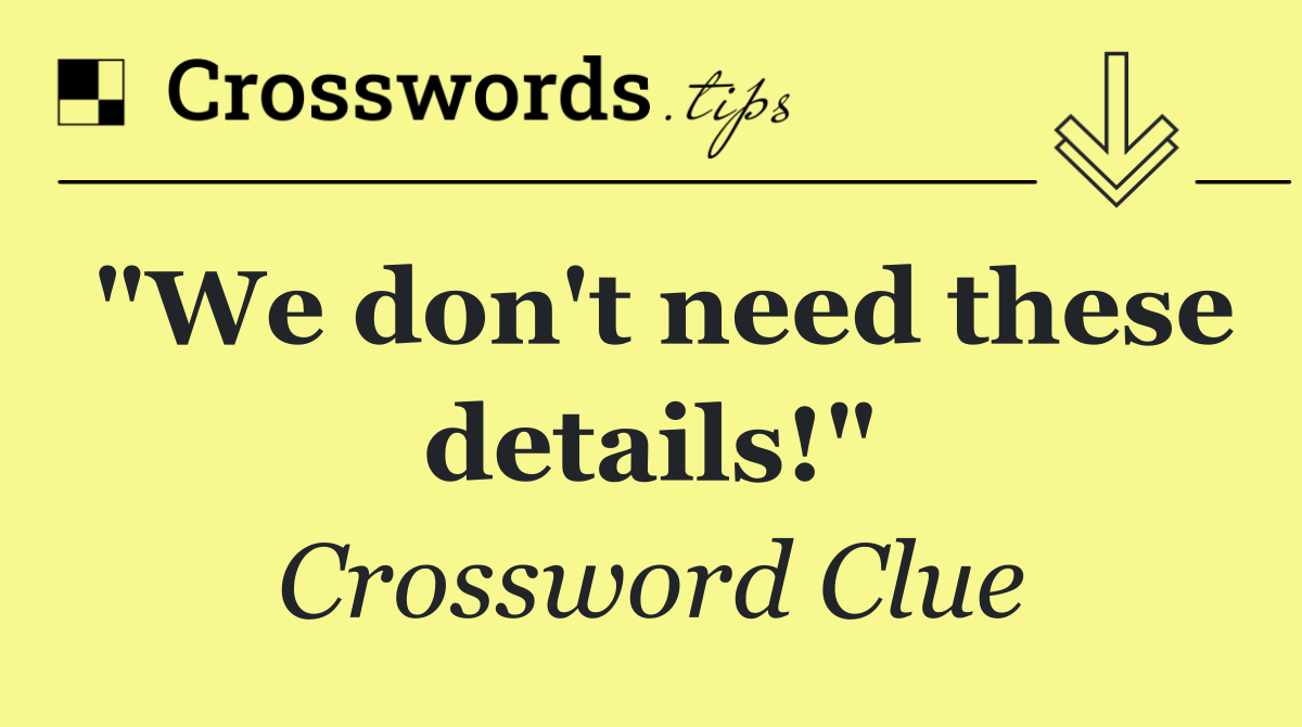 "We don't need these details!"