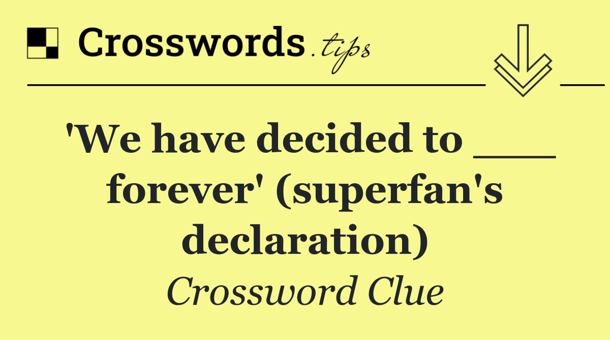 'We have decided to ___ forever' (superfan's declaration)
