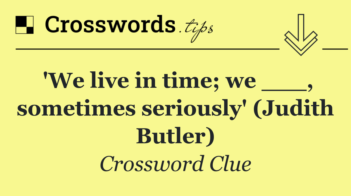 'We live in time; we ___, sometimes seriously' (Judith Butler)