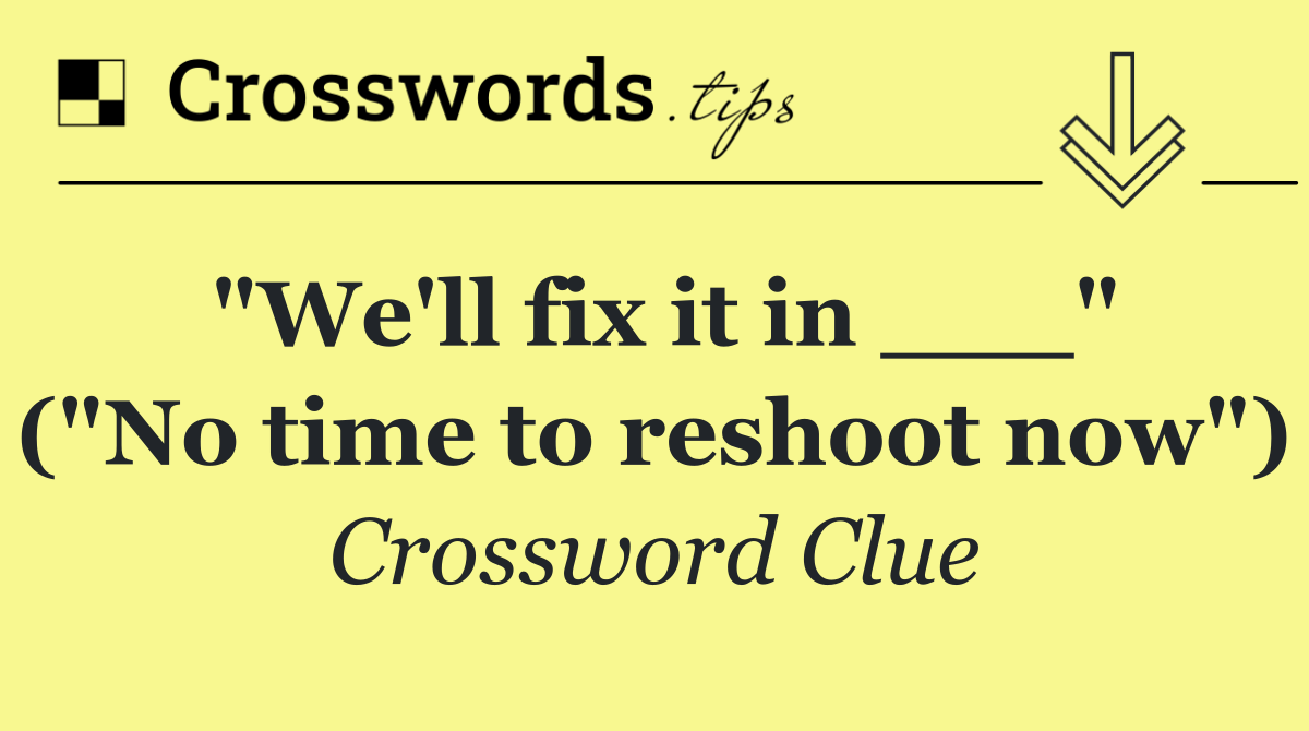 "We'll fix it in ___" ("No time to reshoot now")