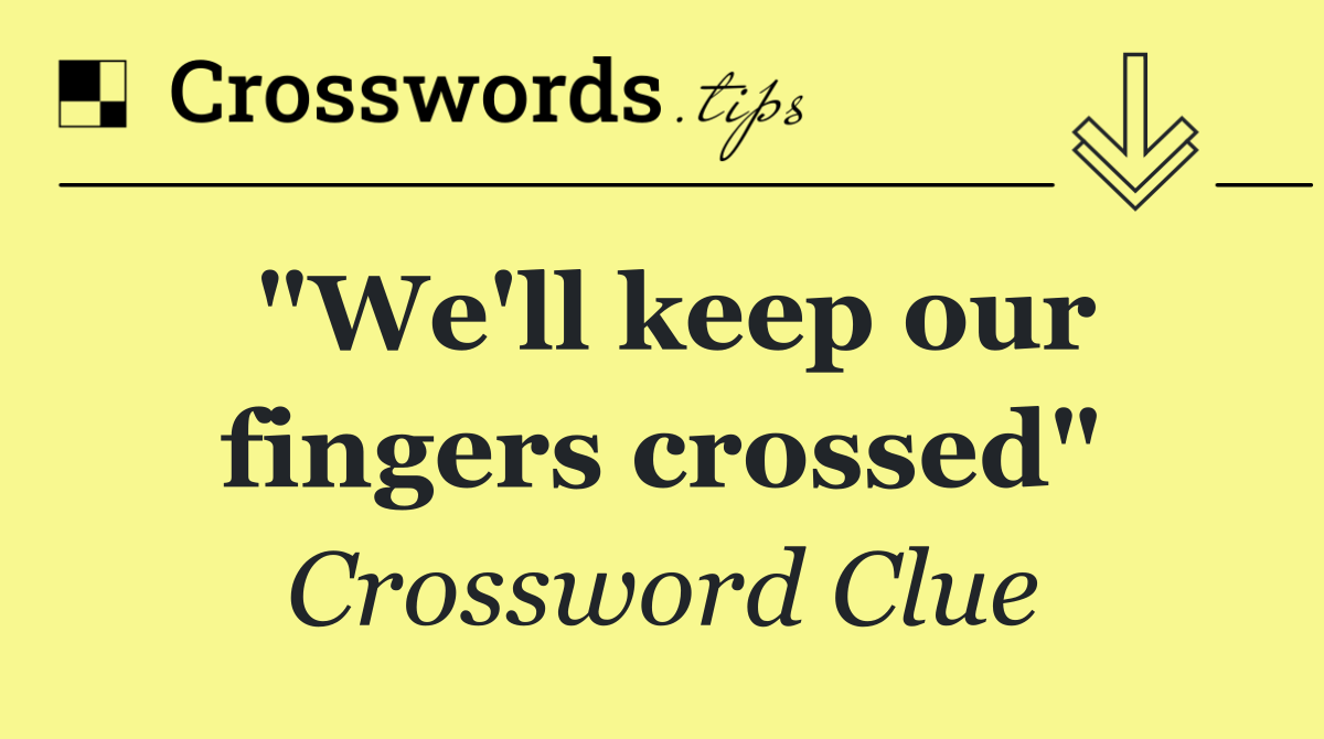 "We'll keep our fingers crossed"