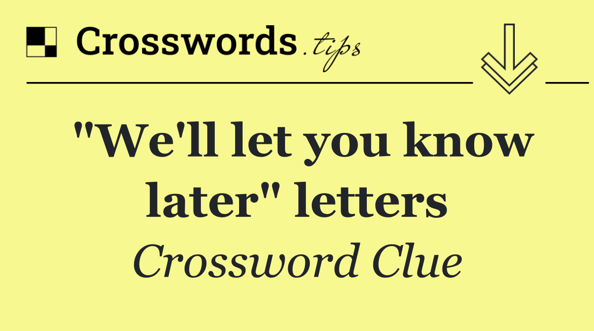 "We'll let you know later" letters