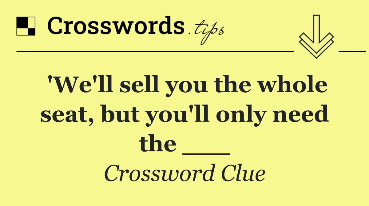 'We'll sell you the whole seat, but you'll only need the ___
