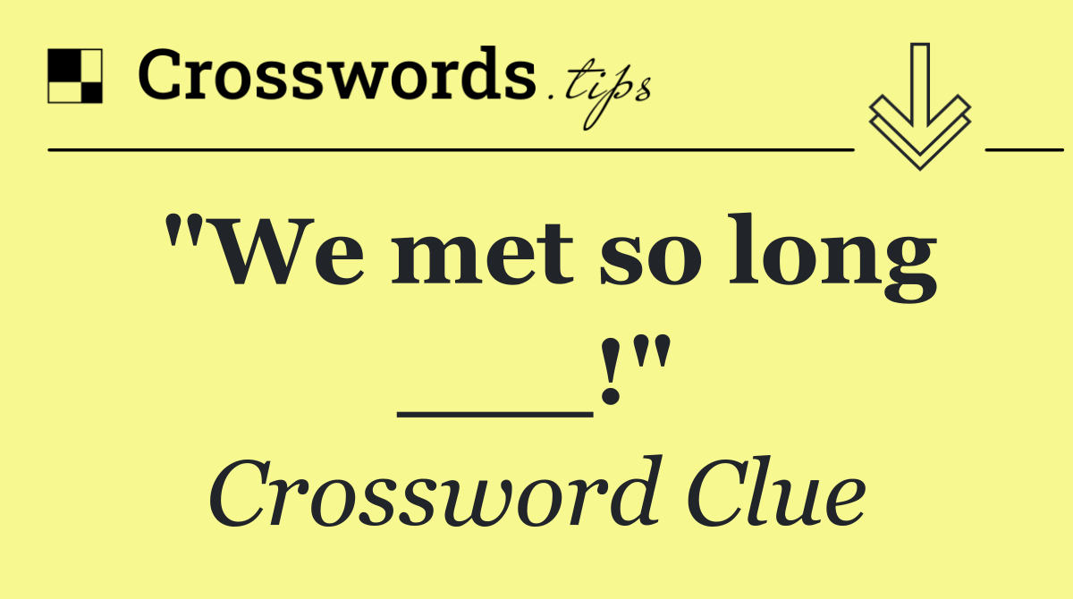 "We met so long ___!"