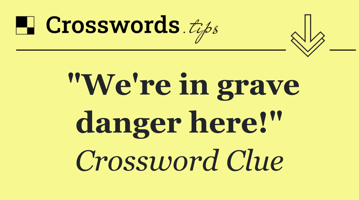 "We're in grave danger here!"