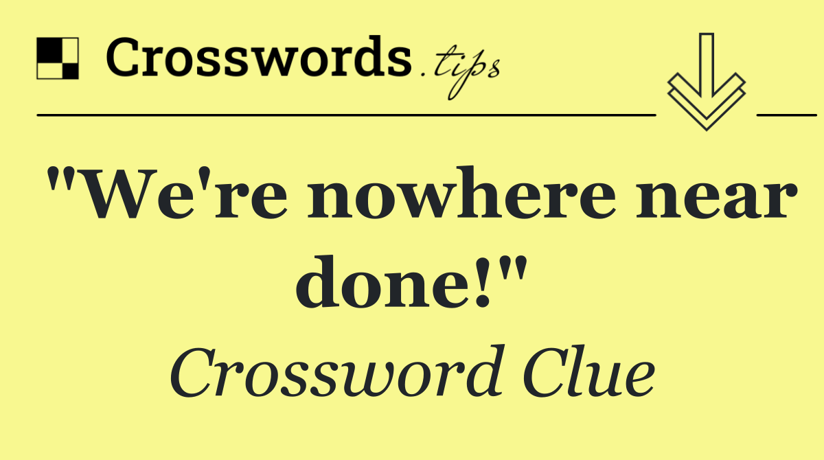 "We're nowhere near done!"
