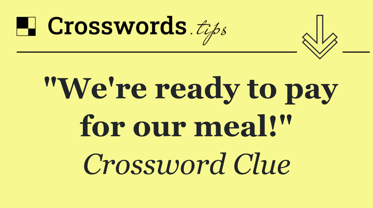 "We're ready to pay for our meal!"