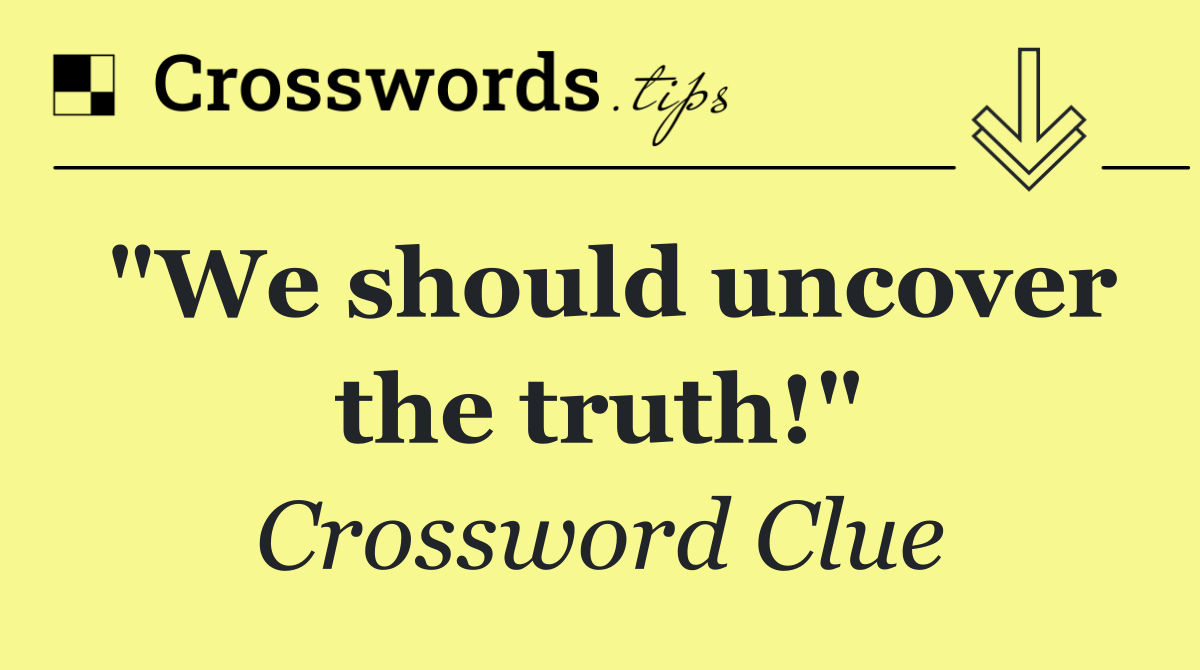 "We should uncover the truth!"