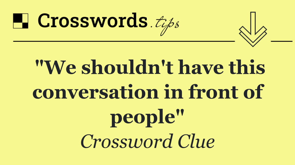 "We shouldn't have this conversation in front of people"