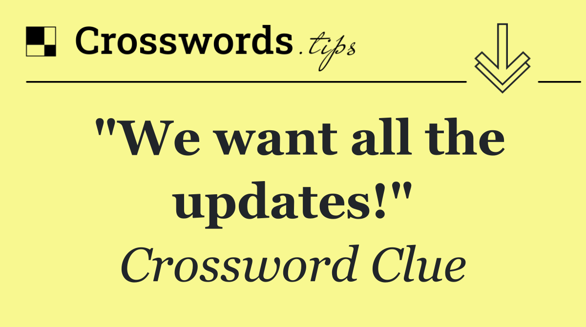 "We want all the updates!"
