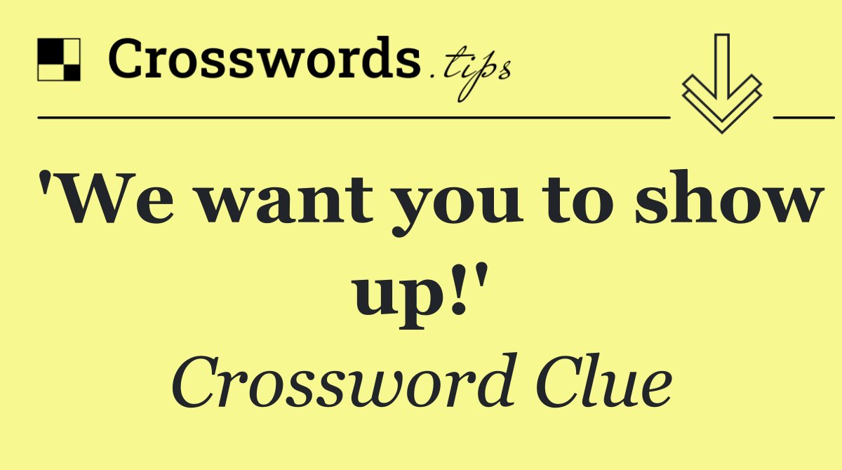 'We want you to show up!'