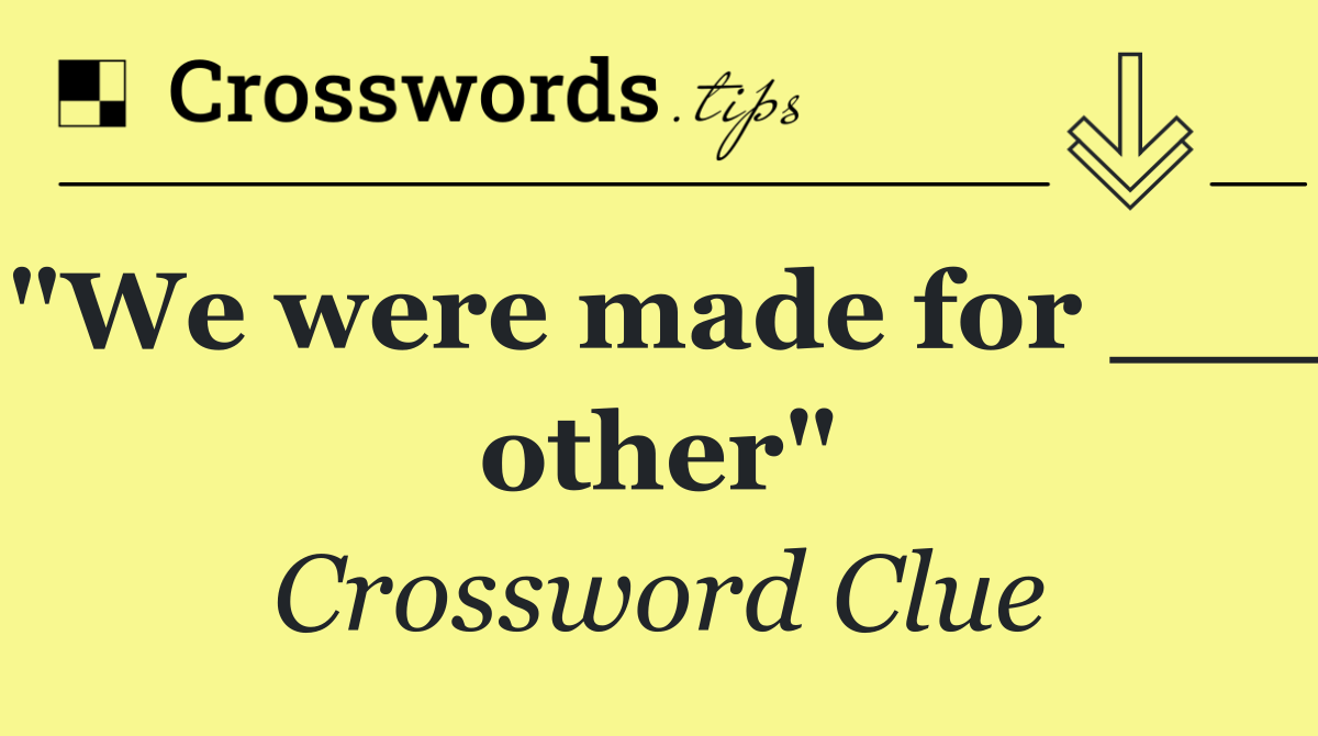 "We were made for ___ other"