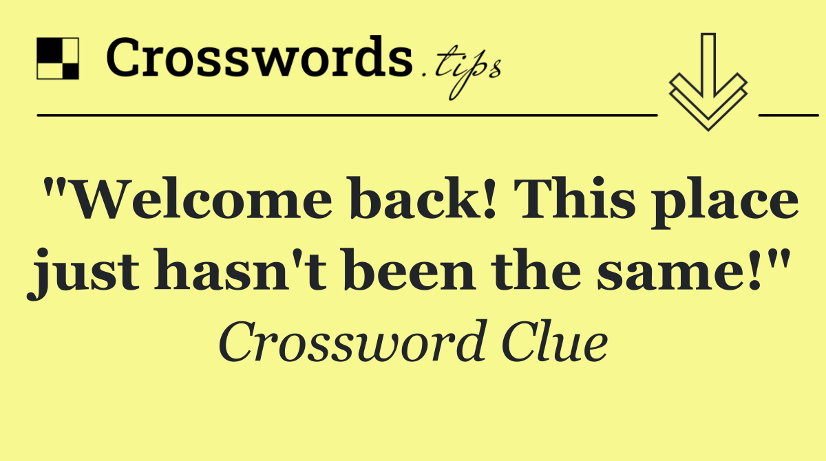 "Welcome back! This place just hasn't been the same!"