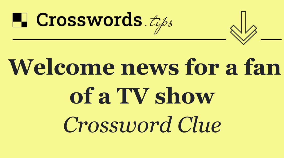 Welcome news for a fan of a TV show