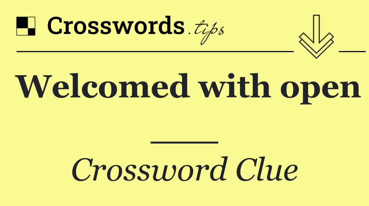 Welcomed with open ___