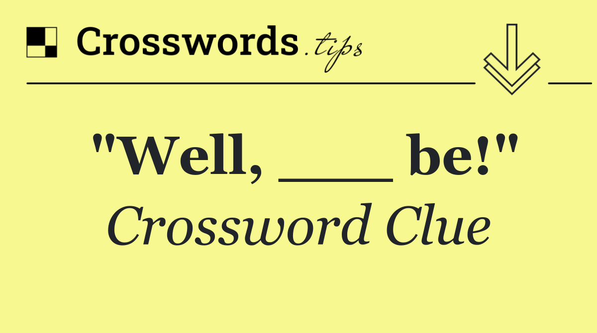 "Well, ___ be!"