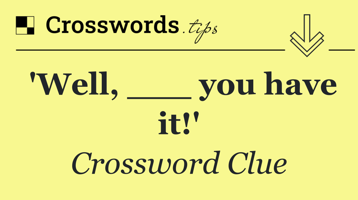 'Well, ___ you have it!'