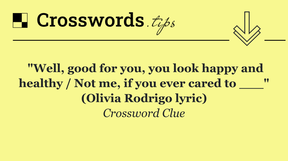 "Well, good for you, you look happy and healthy / Not me, if you ever cared to ___" (Olivia Rodrigo lyric)