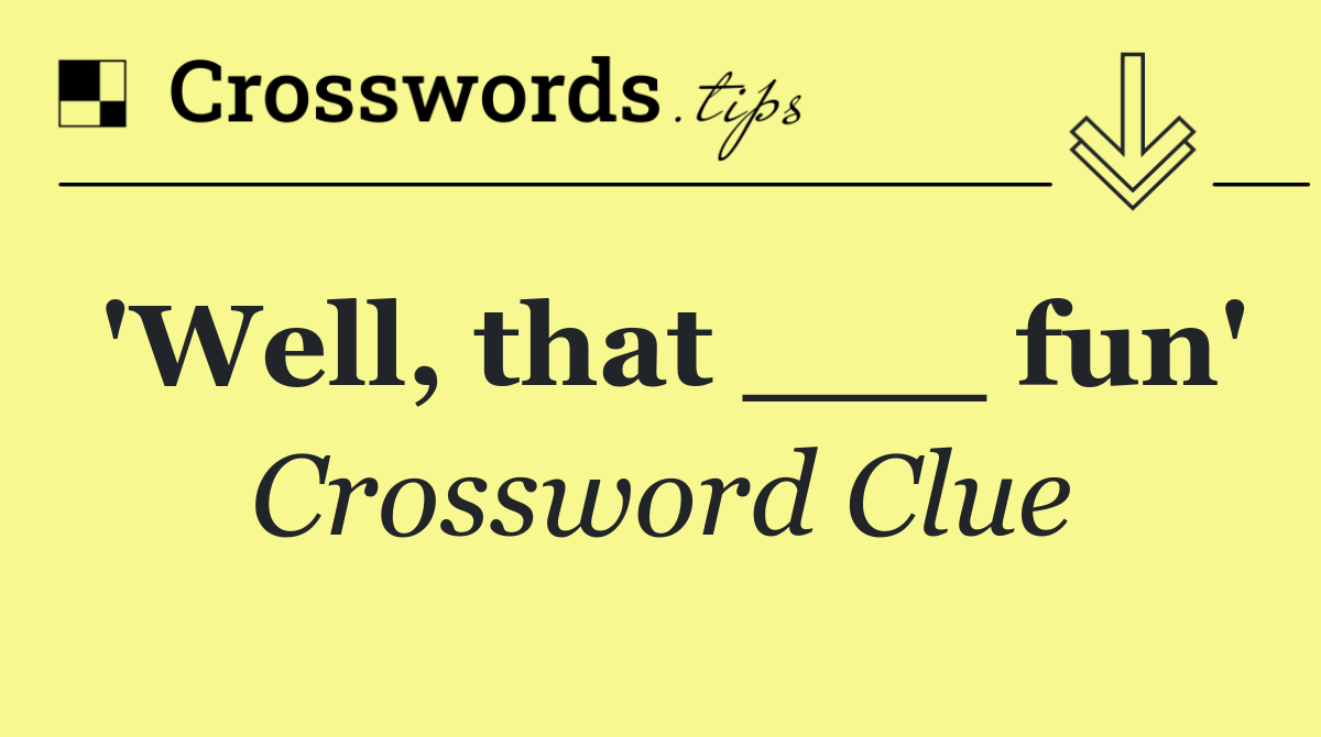 'Well, that ___ fun'
