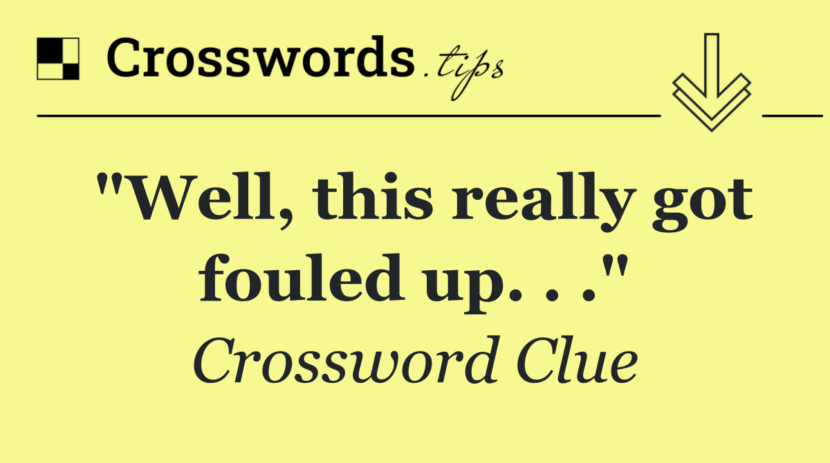 "Well, this really got fouled up. . ."