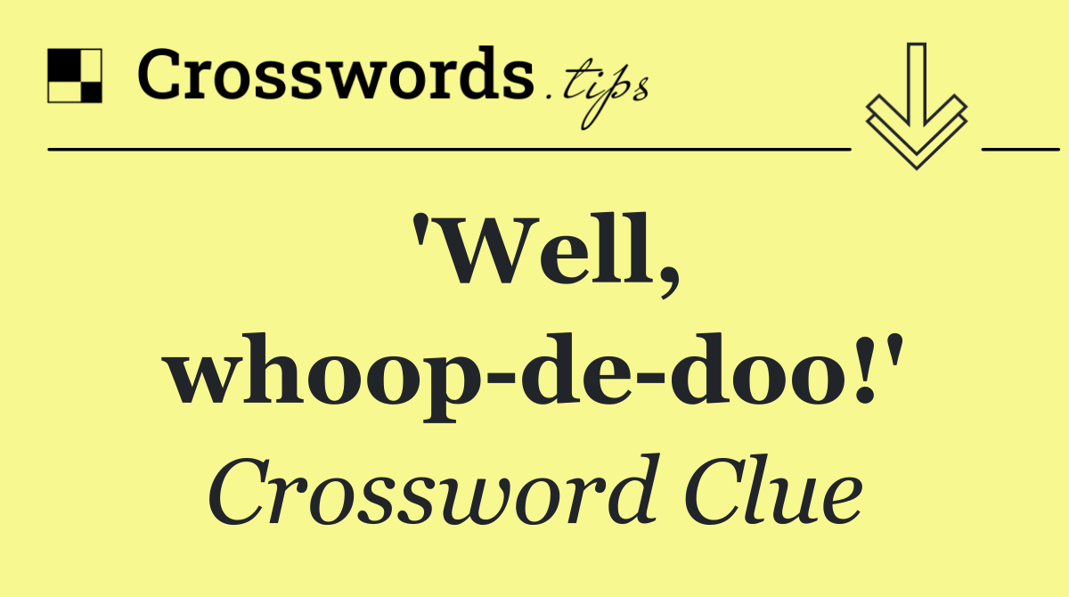 'Well, whoop de doo!'