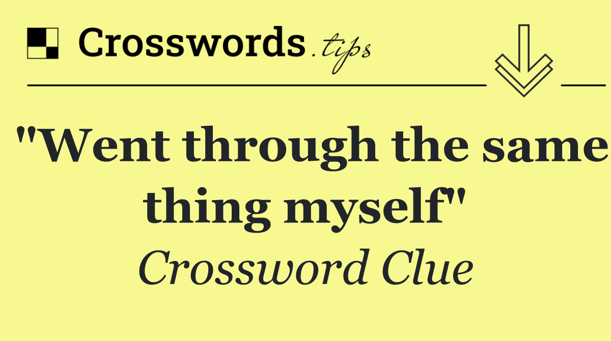 "Went through the same thing myself"