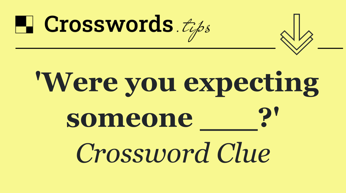 'Were you expecting someone ___?'