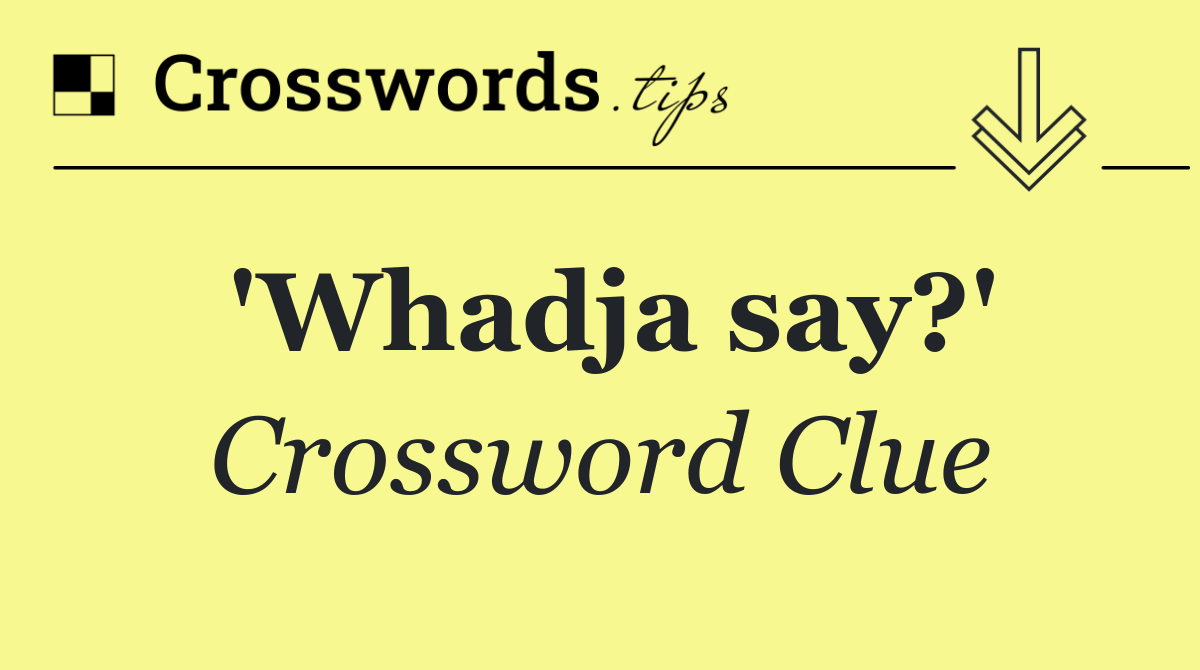 'Whadja say?'