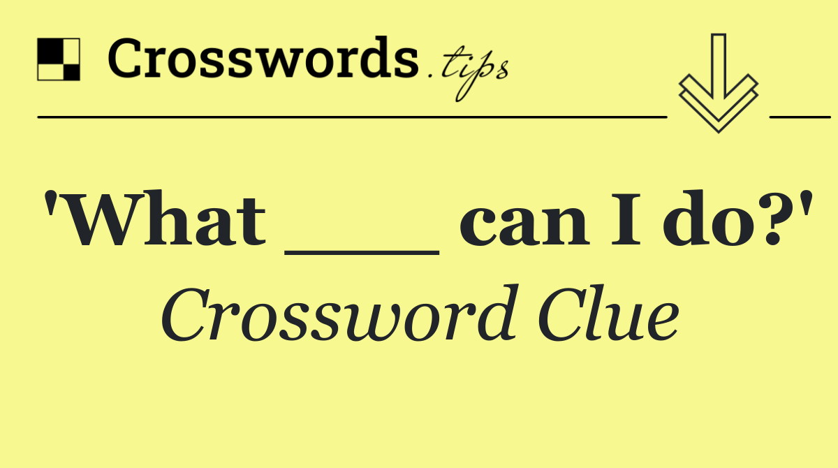 'What ___ can I do?'