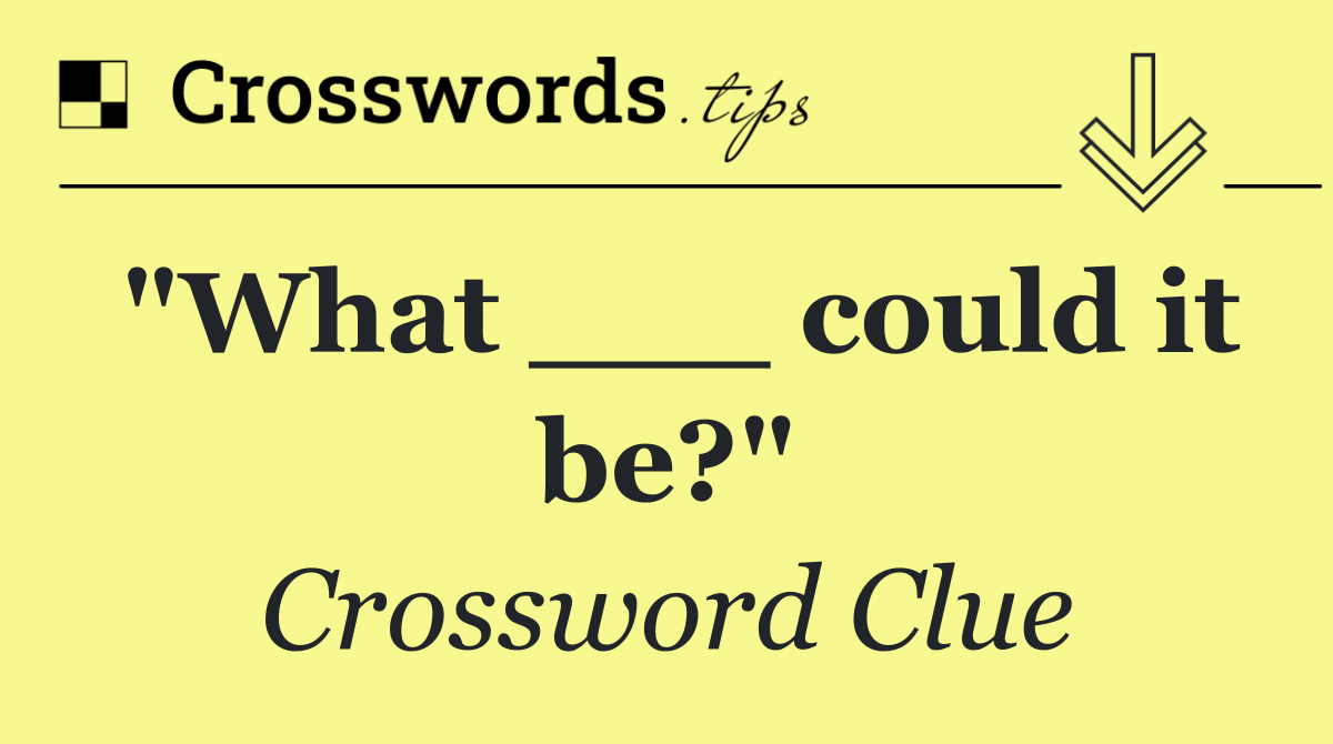 "What ___ could it be?"