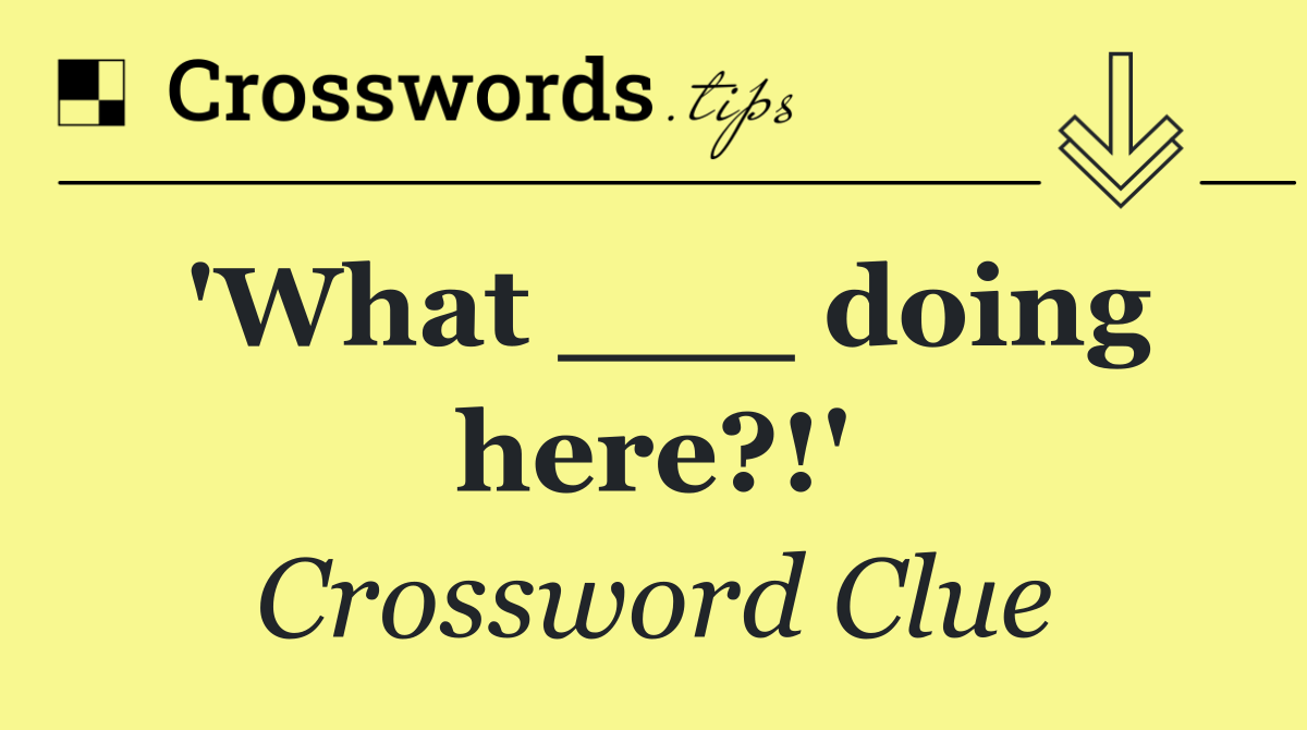 'What ___ doing here?!'