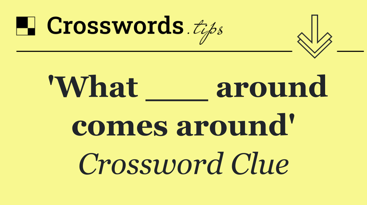 'What ___ around comes around'