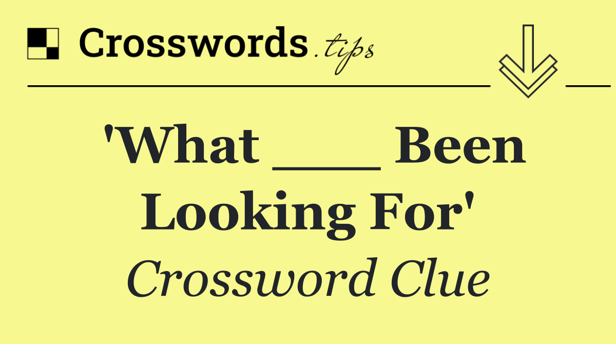 'What ___ Been Looking For'