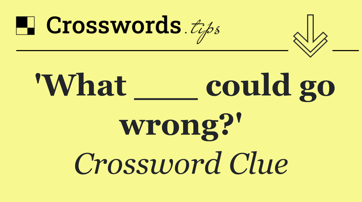 'What ___ could go wrong?'