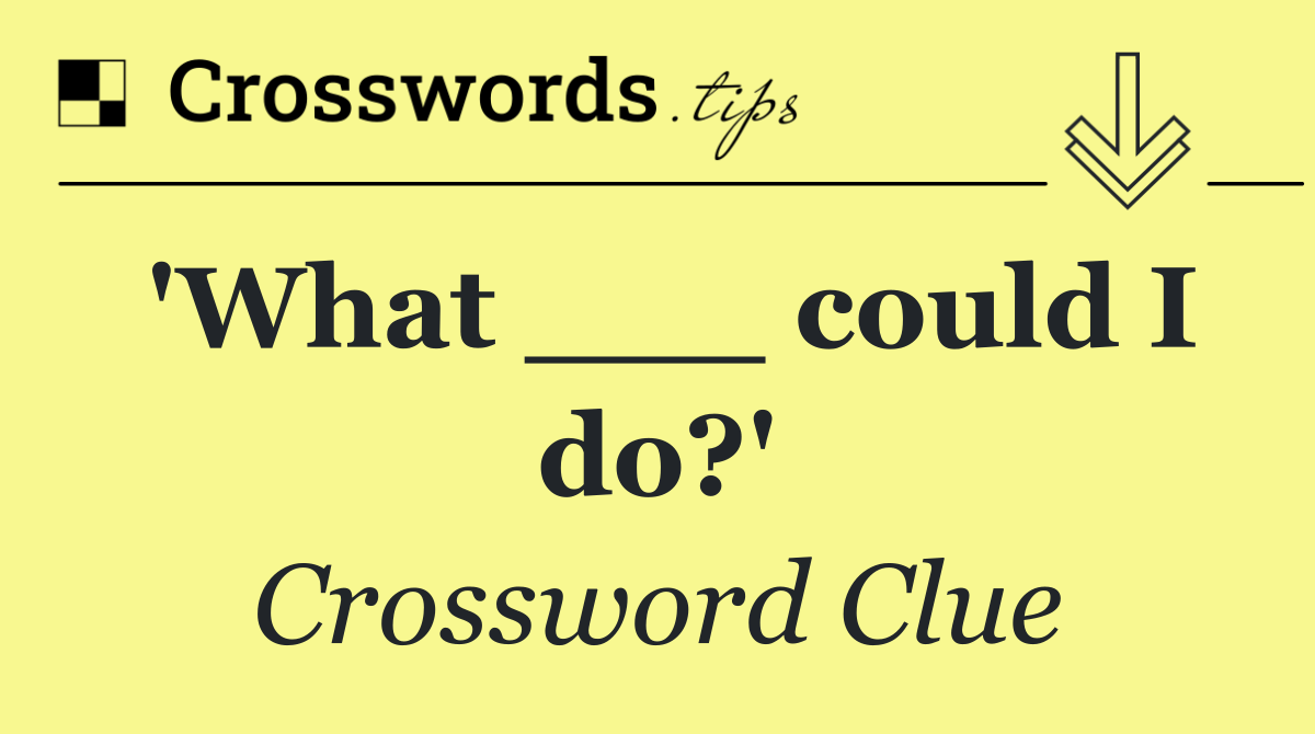 'What ___ could I do?'