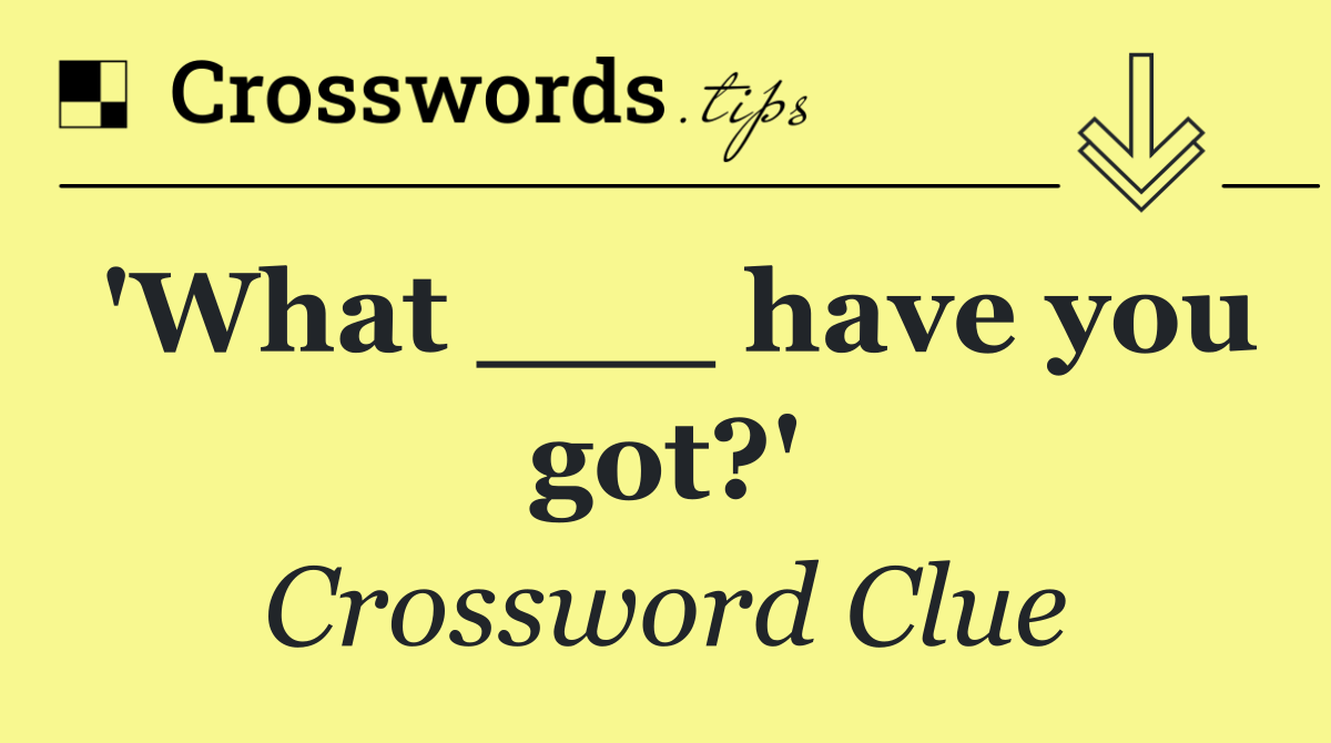 'What ___ have you got?'