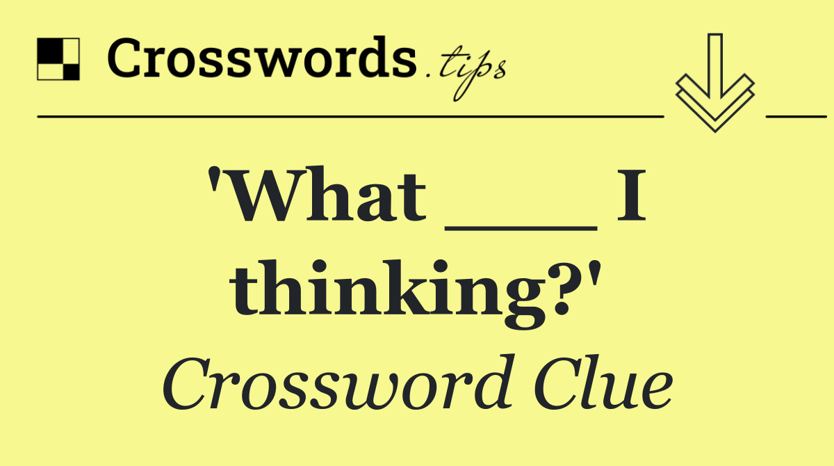 'What ___ I thinking?'