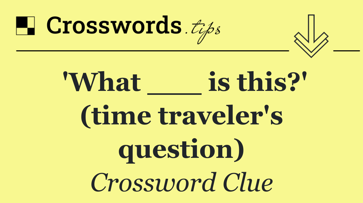'What ___ is this?' (time traveler's question)