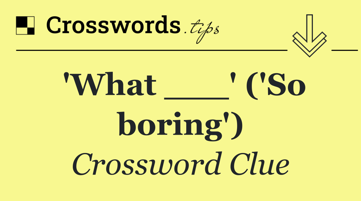 'What ___' ('So boring')